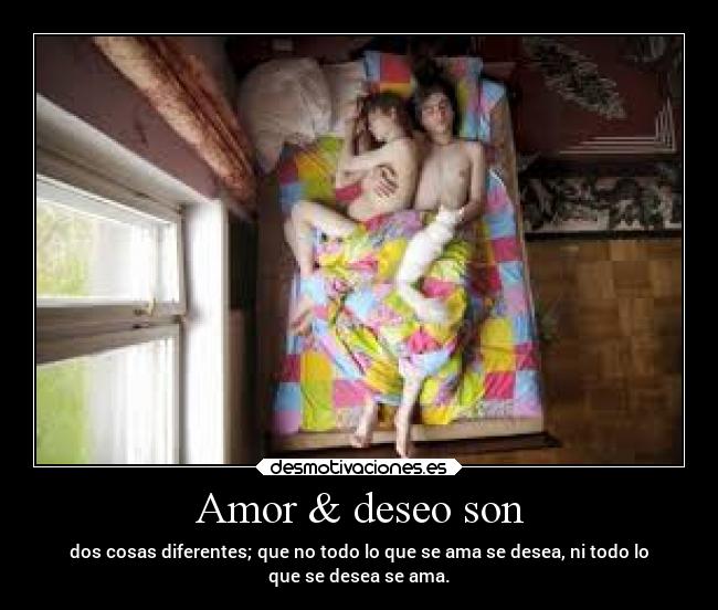 Amor & deseo son - dos cosas diferentes; que no todo lo que se ama se desea, ni todo lo
que se desea se ama.