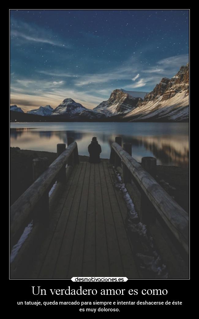 Un verdadero amor es como - un tatuaje, queda marcado para siempre e intentar deshacerse de éste
es muy doloroso.