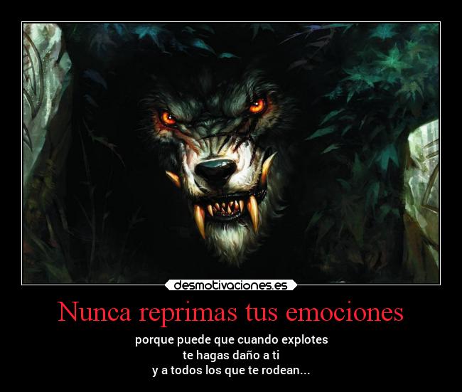 Nunca reprimas tus emociones - porque puede que cuando explotes
te hagas daño a ti
y a todos los que te rodean...