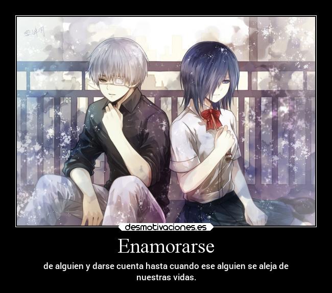 Enamorarse - de alguien y darse cuenta hasta cuando ese alguien se aleja de
nuestras vidas.