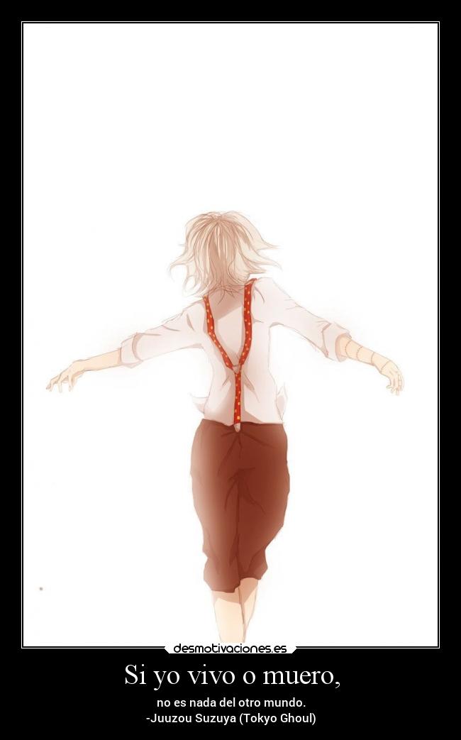 Si yo vivo o muero, - no es nada del otro mundo.
-Juuzou Suzuya (Tokyo Ghoul)