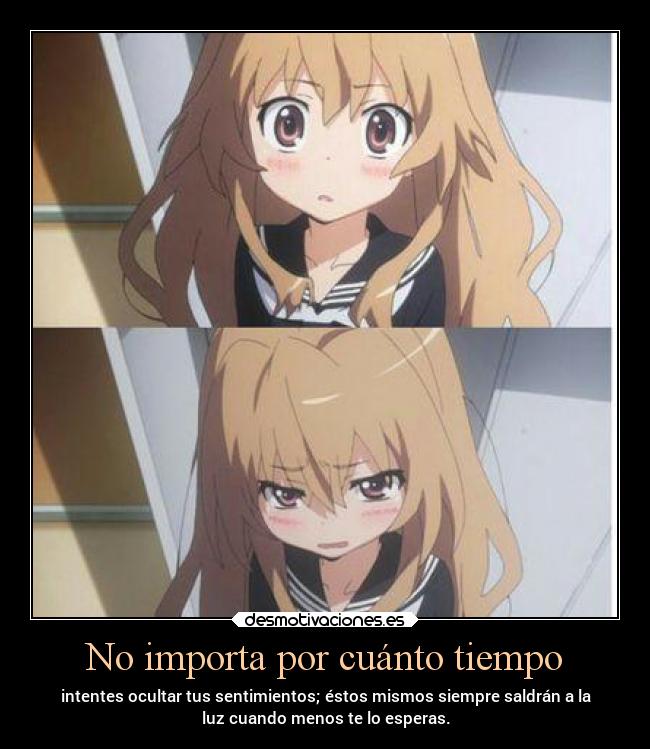 No importa por cuánto tiempo - intentes ocultar tus sentimientos; éstos mismos siempre saldrán a la
luz cuando menos te lo esperas.