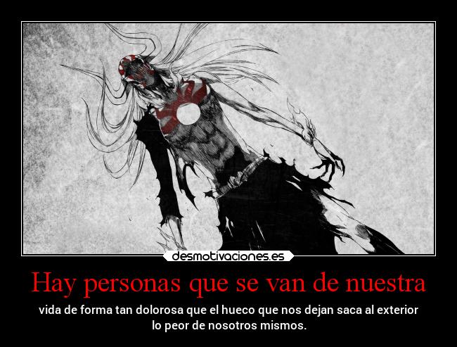 Hay personas que se van de nuestra - vida de forma tan dolorosa que el hueco que nos dejan saca al exterior
lo peor de nosotros mismos.