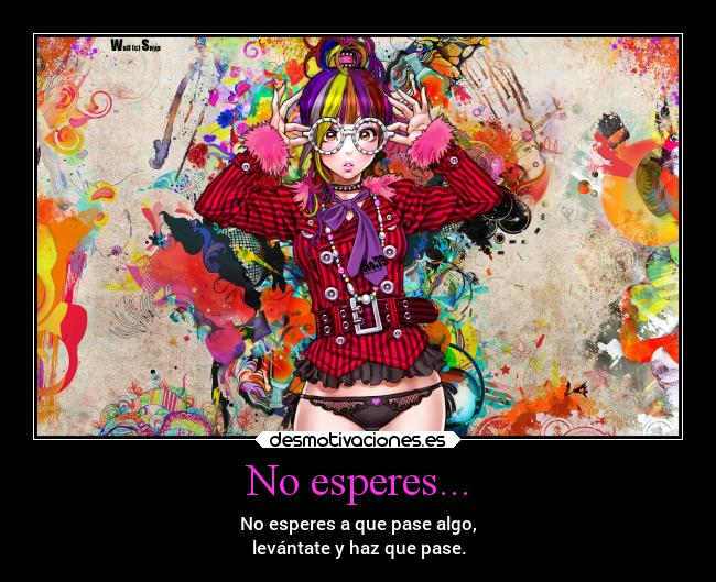 No esperes... - No esperes a que pase algo,
levántate y haz que pase.