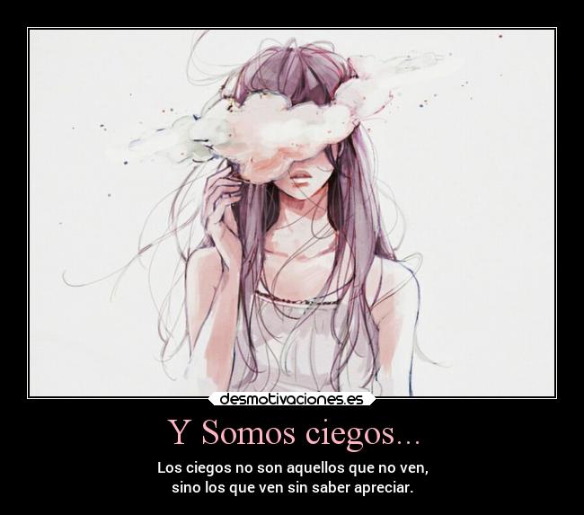 Y Somos ciegos... - Los ciegos no son aquellos que no ven,
sino los que ven sin saber apreciar.