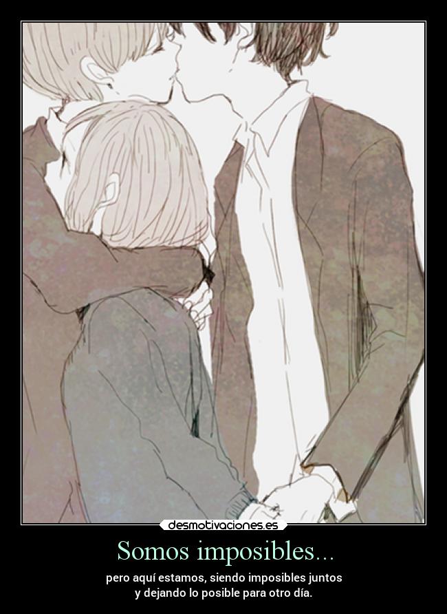 Somos imposibles... - pero aquí estamos, siendo imposibles juntos
y dejando lo posible para otro día.