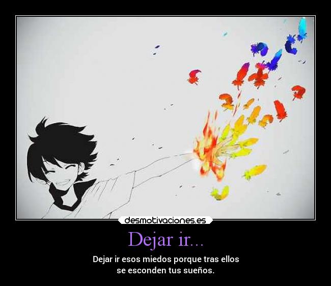 Dejar ir... - Dejar ir esos miedos porque tras ellos
se esconden tus sueños.