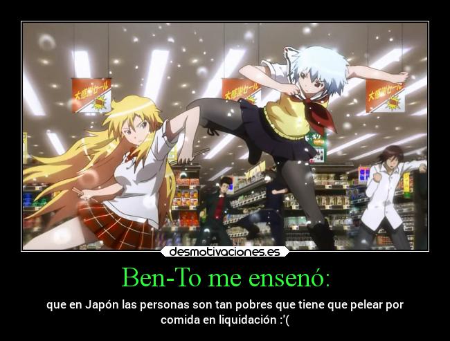 Ben-To me ensenó: - que en Japón las personas son tan pobres que tiene que pelear por
comida en liquidación :(