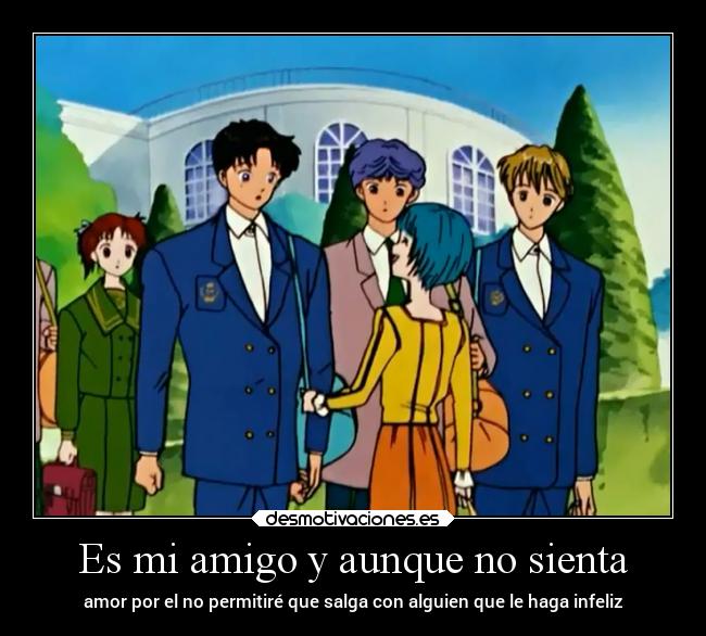 Es mi amigo y aunque no sienta - amor por el no permitiré que salga con alguien que le haga infeliz