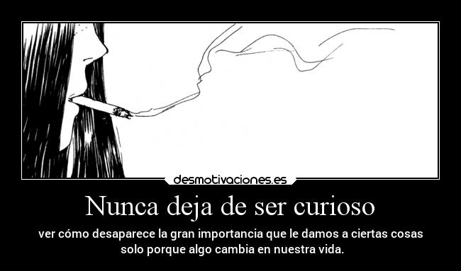 Nunca deja de ser curioso - ver cómo desaparece la gran importancia que le damos a ciertas cosas
 solo porque algo cambia en nuestra vida.