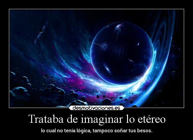 Trataba de imaginar lo etéreo - lo cual no tenía lógica, tampoco soñar tus besos.