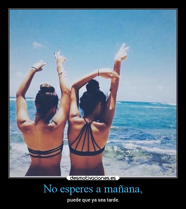 No esperes a mañana, - puede que ya sea tarde.