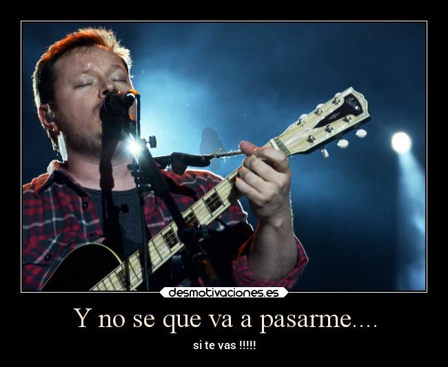 Y no se que va a pasarme.... - si te vas !!!!!