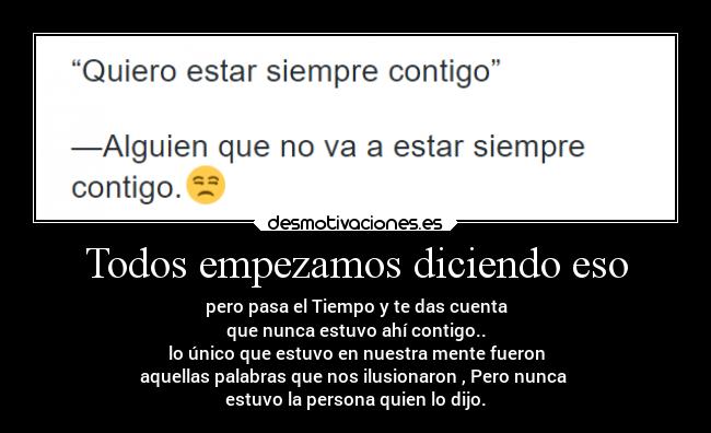 Todos empezamos diciendo eso - pero pasa el Tiempo y te das cuenta
que nunca estuvo ahí contigo..
lo único que estuvo en nuestra mente fueron
aquellas palabras que nos ilusionaron , Pero nunca 
estuvo la persona quien lo dijo.