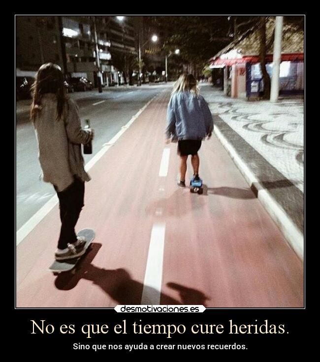 No es que el tiempo cure heridas. - Sino que nos ayuda a crear nuevos recuerdos.