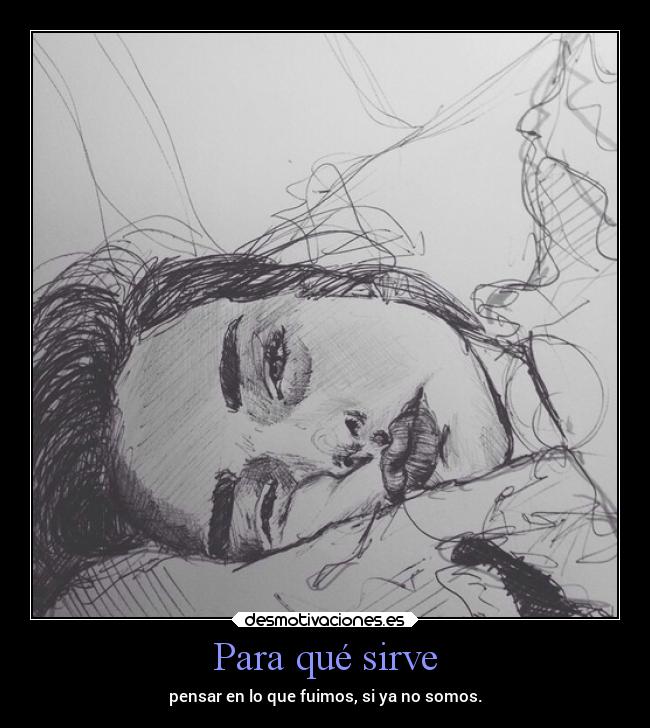 Para qué sirve - pensar en lo que fuimos, si ya no somos.