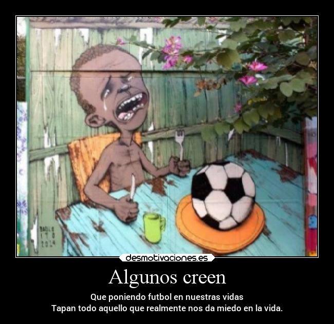 Algunos creen - Que poniendo futbol en nuestras vidas
Tapan todo aquello que realmente nos da miedo en la vida.
