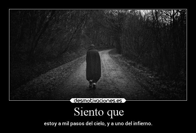 Siento que - estoy a mil pasos del cielo, y a uno del infierno.
