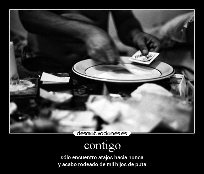 contigo - sólo encuentro atajos hacia nunca
y acabo rodeado de mil hijos de puta