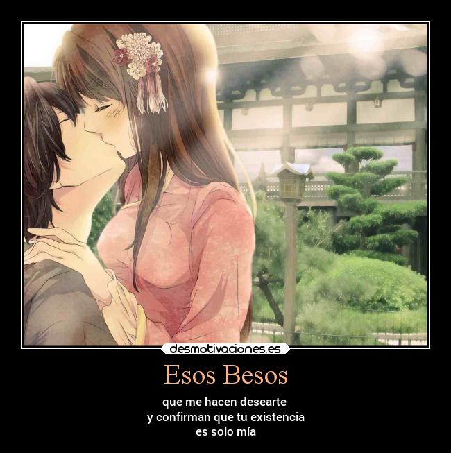 Esos Besos - que me hacen desearte
y confirman que tu existencia
es solo mía