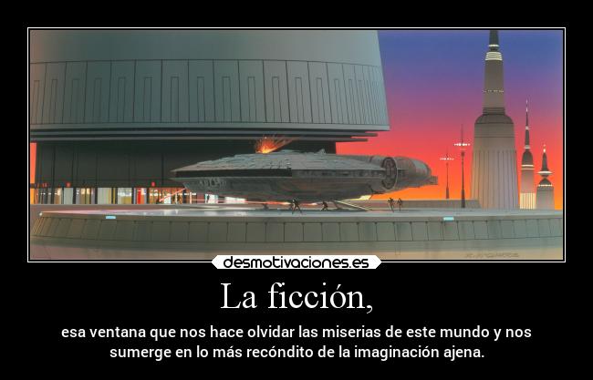 La ficción, - esa ventana que nos hace olvidar las miserias de este mundo y nos
sumerge en lo más recóndito de la imaginación ajena.