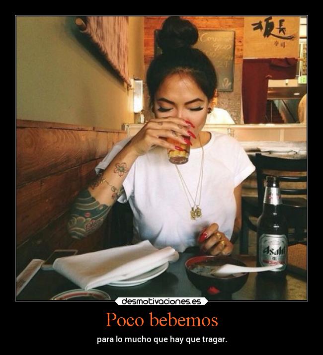 Poco bebemos - para lo mucho que hay que tragar.