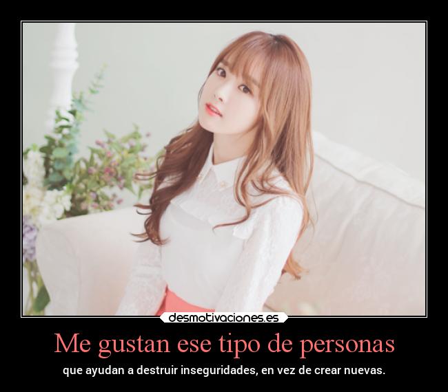 Me gustan ese tipo de personas - que ayudan a destruir inseguridades, en vez de crear nuevas.