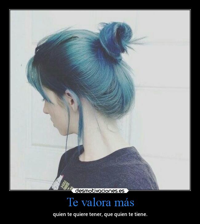 Te valora más - quien te quiere tener, que quien te tiene.