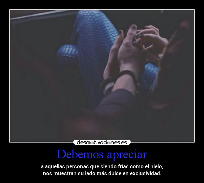 Debemos apreciar - a aquellas personas que siendo frías como el hielo,
nos muestran su lado más dulce en exclusividad.