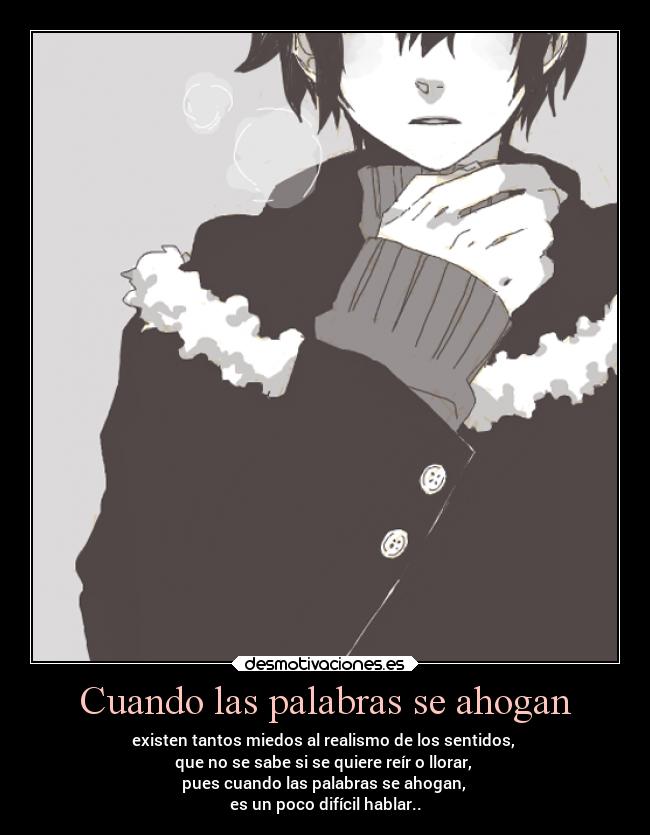 Cuando las palabras se ahogan - existen tantos miedos al realismo de los sentidos,
que no se sabe si se quiere reír o llorar,
pues cuando las palabras se ahogan,
es un poco difícil hablar..