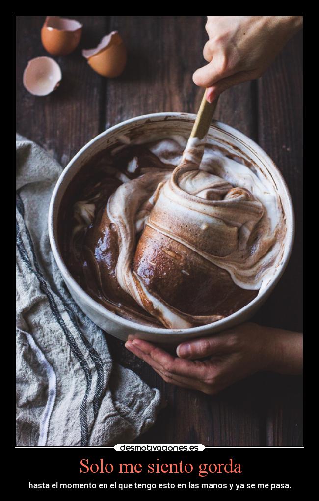 Solo me siento gorda - hasta el momento en el que tengo esto en las manos y ya se me pasa.