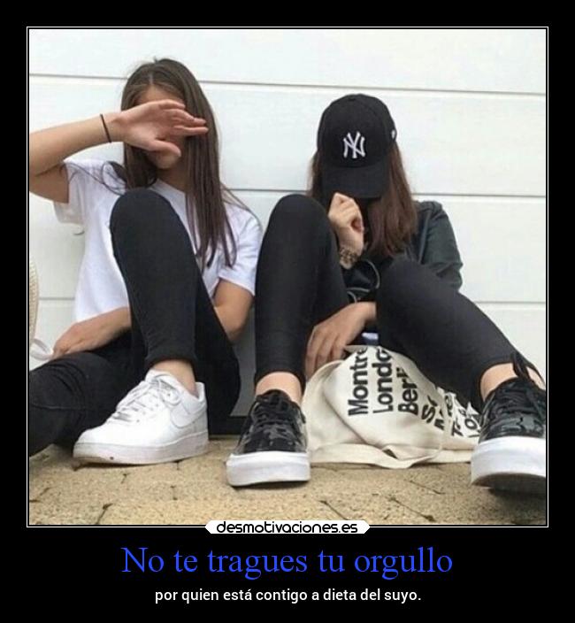 No te tragues tu orgullo - por quien está contigo a dieta del suyo.