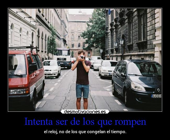 Intenta ser de los que rompen - el reloj, no de los que congelan el tiempo.