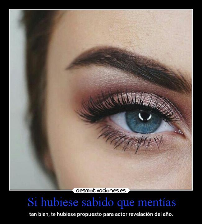 Si hubiese sabido que mentías - tan bien, te hubiese propuesto para actor revelación del año.