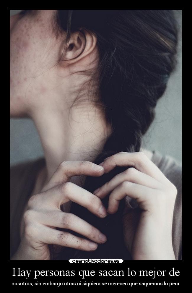 Hay personas que sacan lo mejor de - nosotros, sin embargo otras ni siquiera se merecen que saquemos lo peor.