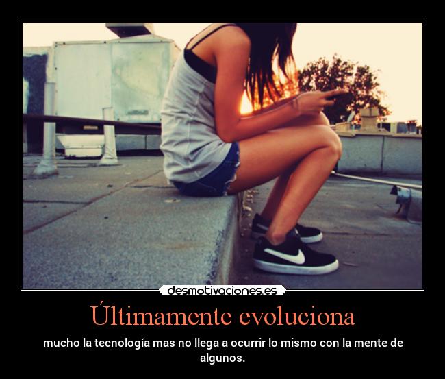 Últimamente evoluciona - mucho la tecnología mas no llega a ocurrir lo mismo con la mente de
algunos.