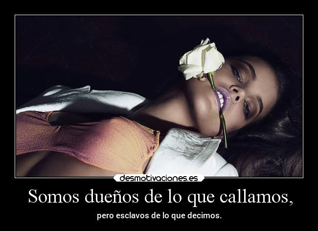 Somos dueños de lo que callamos, - pero esclavos de lo que decimos.