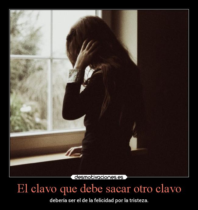 El clavo que debe sacar otro clavo - debería ser el de la felicidad por la tristeza.
