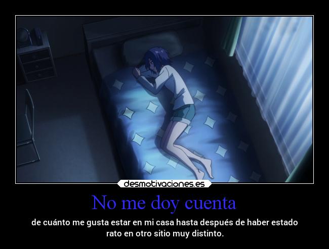 No me doy cuenta - de cuánto me gusta estar en mi casa hasta después de haber estado
rato en otro sitio muy distinto.