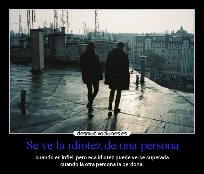 Se ve la idiotez de una persona - cuando es infiel, pero esa idiotez puede verse superada
cuando la otra persona la perdona.