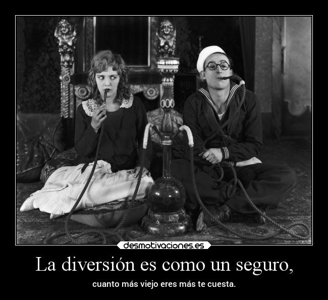 La diversión es como un seguro, - cuanto más viejo eres más te cuesta.