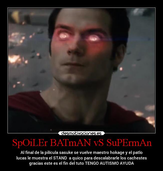 SpOiLEr BATmAN vS SuPErmAn - Al final de la pilícula sasuke se vuelve maestro hokage y el patlo
lucas le muestra el STAND a quico para descalabrarle los cachestes
gracias este es el fin del tuto TENGO AUTISMO AYUDA