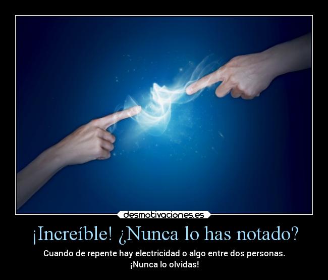 ¡Increíble! ¿Nunca lo has notado? - Cuando de repente hay electricidad o algo entre dos personas.
¡Nunca lo olvidas!