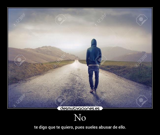 No - te digo que te quiero, pues sueles abusar de ello.