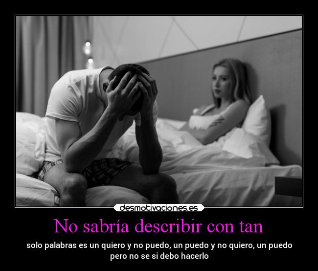 No sabría describir con tan - solo palabras es un quiero y no puedo, un puedo y no quiero, un puedo
pero no se si debo hacerlo