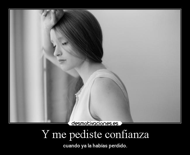Y me pediste confianza - cuando ya la habías perdido.