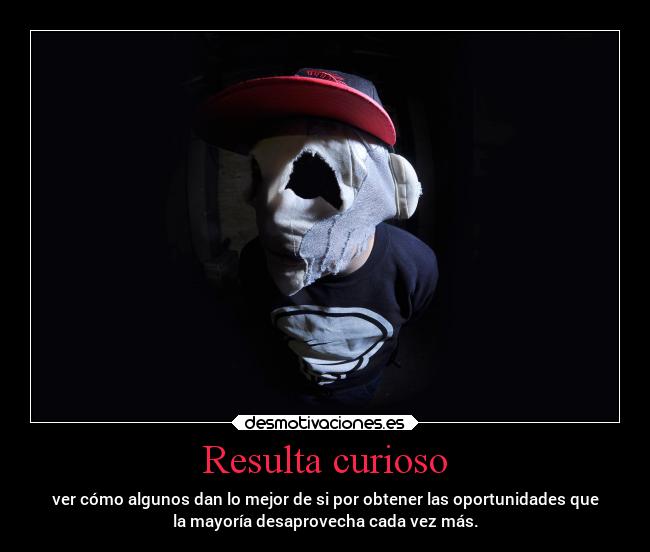 Resulta curioso - ver cómo algunos dan lo mejor de si por obtener las oportunidades que
la mayoría desaprovecha cada vez más.