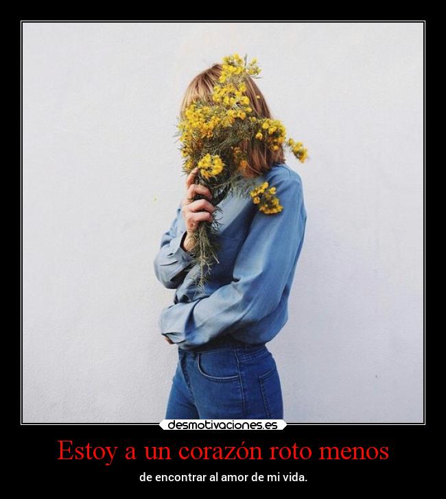 Estoy a un corazón roto menos - de encontrar al amor de mi vida.