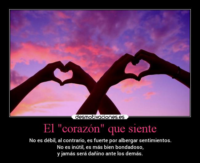 El corazón que siente - No es débil, al contrario, es fuerte por albergar sentimientos.
No es inútil, es más bien bondadoso,
y jamás será dañino ante los demás.