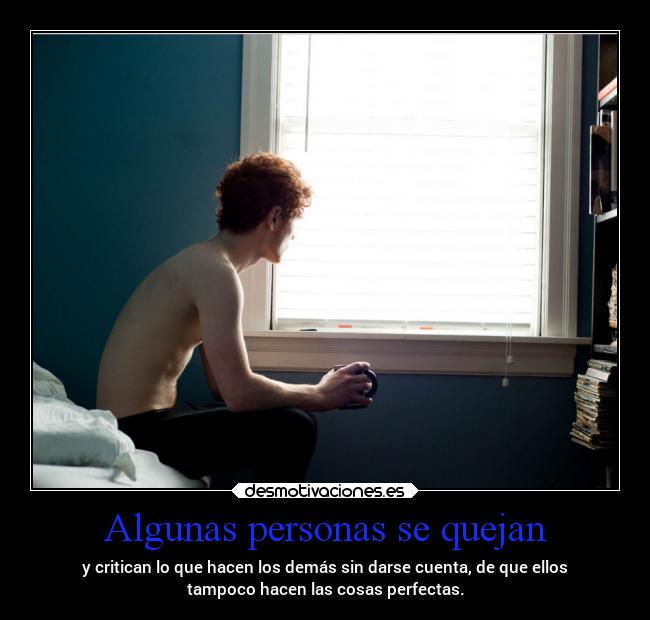 Algunas personas se quejan - y critican lo que hacen los demás sin darse cuenta, de que ellos
tampoco hacen las cosas perfectas.